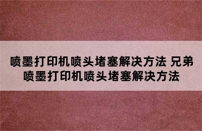 喷墨打印机喷头堵塞解决方法 兄弟喷墨打印机喷头堵塞解决方法